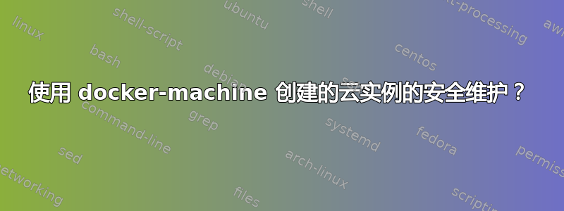 使用 docker-machine 创建的云实例的安全维护？