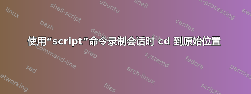 使用“script”命令录制会话时 cd 到原始位置