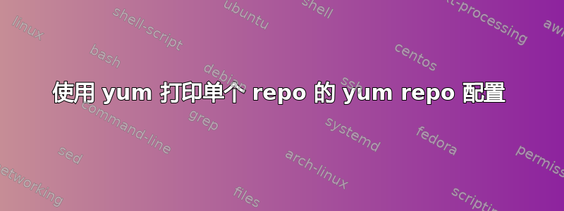 使用 yum 打印单个 repo 的 yum repo 配置