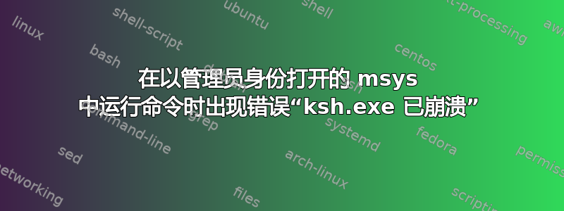 在以管理员身份打开的 msys 中运行命令时出现错误“ksh.exe 已崩溃”