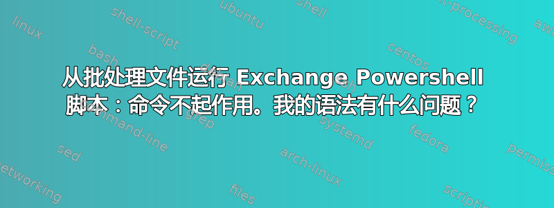 从批处理文件运行 Exchange Powershell 脚本：命令不起作用。我的语法有什么问题？