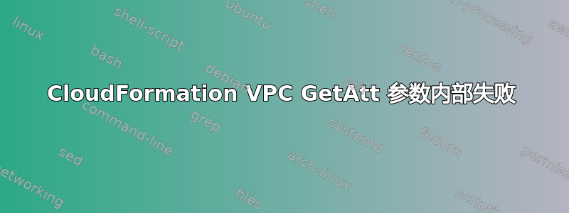 CloudFormation VPC GetAtt 参数内部失败