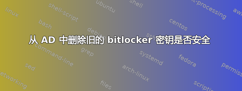 从 AD 中删除旧的 bitlocker 密钥是否安全