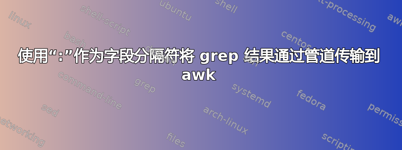 使用“:”作为字段分隔符将 grep 结果通过管道传输到 awk