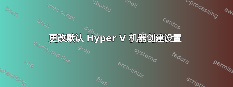 更改默认 Hyper V 机器创建设置