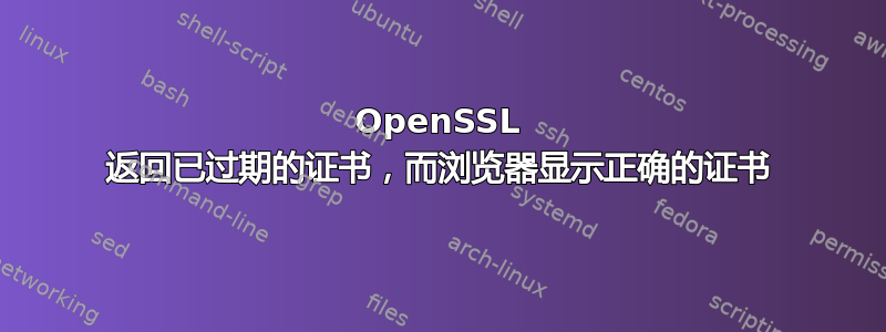 OpenSSL 返回已过期的证书，而浏览器显示正确的证书