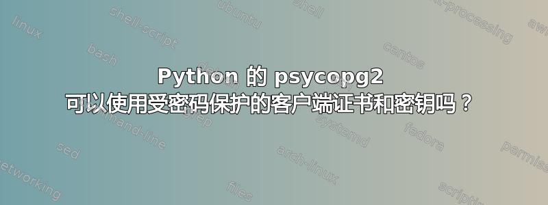 Python 的 psycopg2 可以使用受密码保护的客户端证书和密钥吗？