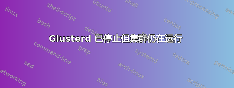 Glusterd 已停止但集群仍在运行