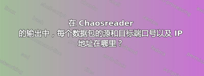 在 Chaosreader 的输出中，每个数据包的源和目标端口号以及 IP 地址在哪里？