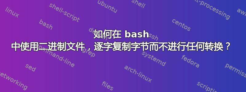 如何在 bash 中使用二进制文件，逐字复制字节而不进行任何转换？