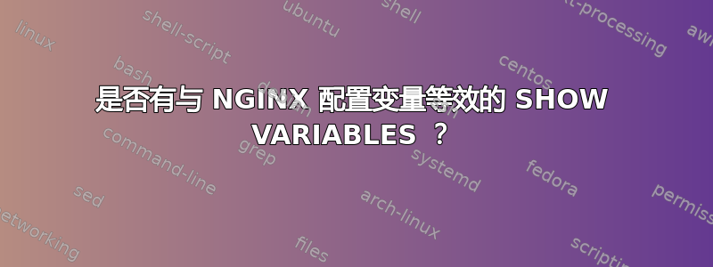 是否有与 NGINX 配置变量等效的 SHOW VARIABLES ？