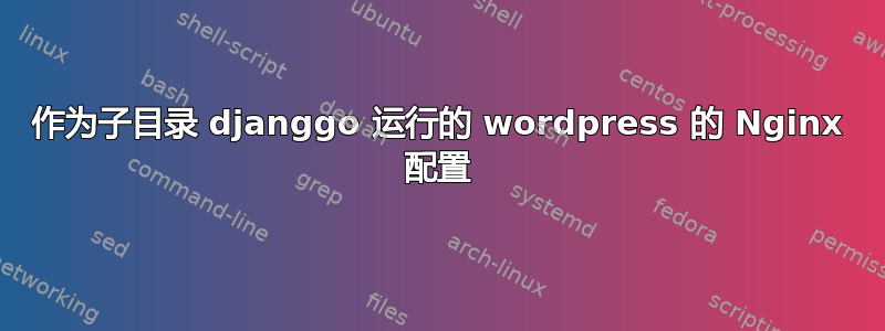 作为子目录 djanggo 运行的 wordpress 的 Nginx 配置