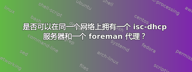 是否可以在同一个网络上拥有一个 isc-dhcp 服务器和一个 foreman 代理？