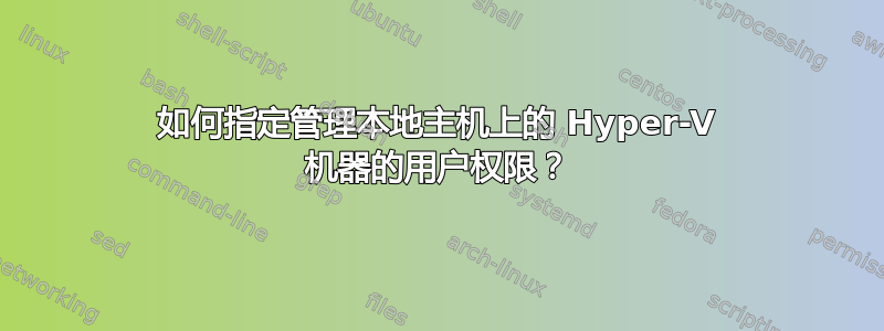 如何指定管理本地主机上的 Hyper-V 机器的用户权限？