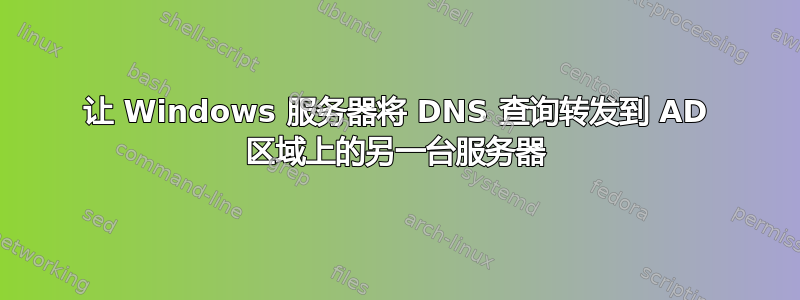 让 Windows 服务器将 DNS 查询转发到 AD 区域上的另一台服务器