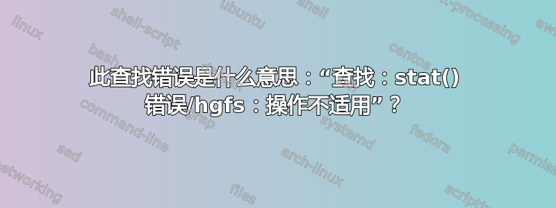 此查找错误是什么意思：“查找：stat() 错误/hgfs：操作不适用”？