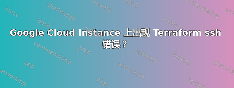 Google Cloud Instance 上出现 Terraform ssh 错误？