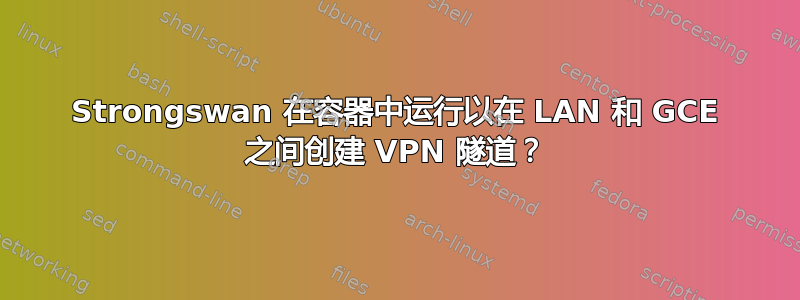 Strongswan 在容器中运行以在 LAN 和 GCE 之间创建 VPN 隧道？