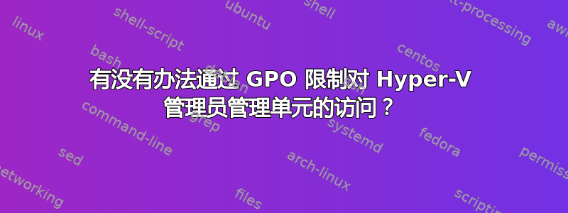 有没有办法通过 GPO 限制对 Hyper-V 管理员管理单元的访问？