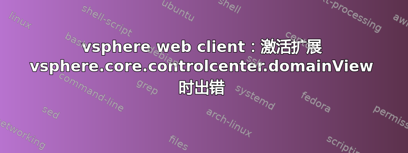 vsphere web client：激活扩展 vsphere.core.controlcenter.domainView 时出错