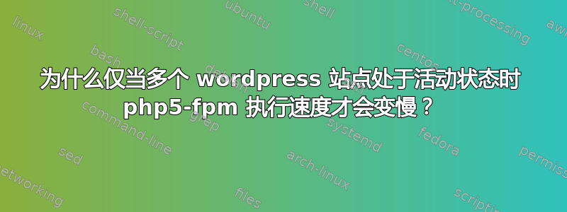 为什么仅当多个 wordpress 站点处于活动状态时 php5-fpm 执行速度才会变慢？