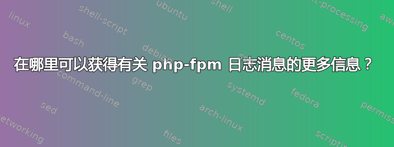 在哪里可以获得有关 php-fpm 日志消息的更多信息？