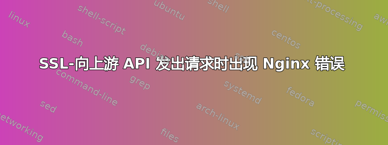 SSL-向上游 API 发出请求时出现 Nginx 错误