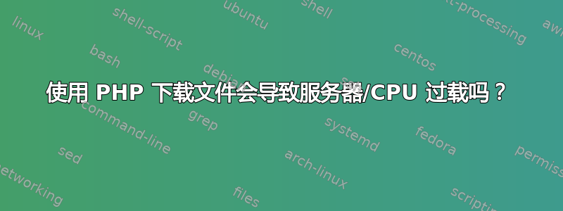 使用 PHP 下载文件会导致服务器/CPU 过载吗？