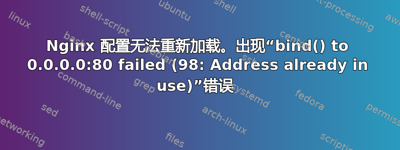 Nginx 配置无法重新加载。出现“bind() to 0.0.0.0:80 failed (98: Address already in use)”错误 