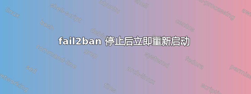 fail2ban 停止后立即重新启动