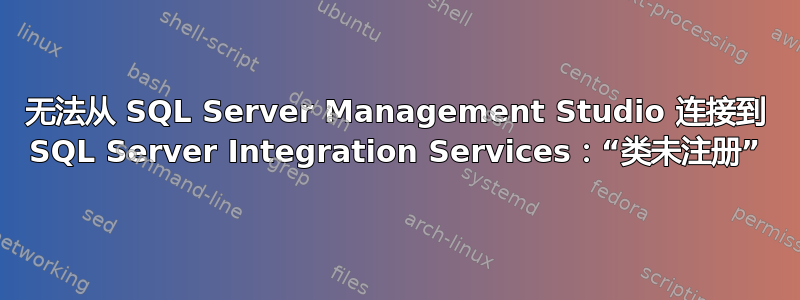 无法从 SQL Server Management Studio 连接到 SQL Server Integration Services：“类未注册”