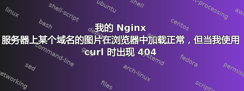 我的 Nginx 服务器上某个域名的图片在浏览器中加载正常，但当我使用 curl 时出现 404