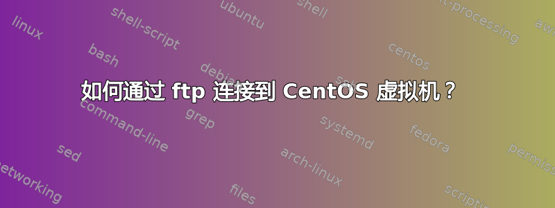 如何通过 ftp 连接到 CentOS 虚拟机？ 