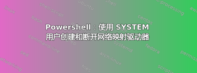 Powershell：使用 SYSTEM 用户创建和断开网络映射驱动器