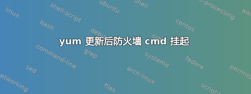 yum 更新后防火墙 cmd 挂起