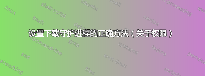 设置下载守护进程的正确方法（关于权限）