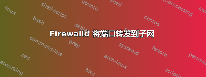 Firewalld 将端口转发到子网