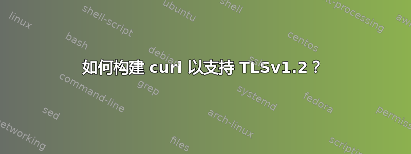 如何构建 curl 以支持 TLSv1.2？