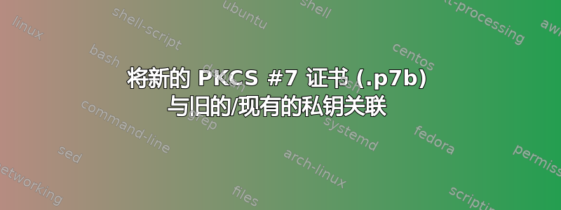 将新的 PKCS #7 证书 (.p7b) 与旧的/现有的私钥关联