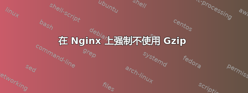 在 Nginx 上强制不使用 Gzip