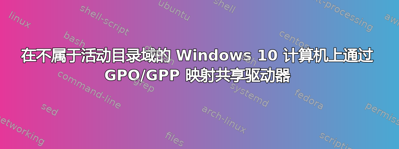 在不属于活动目录域的 Windows 10 计算机上通过 GPO/GPP 映射共享驱动器