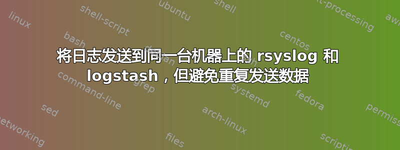 将日志发送到同一台机器上的 rsyslog 和 logstash，但避免重复发送数据