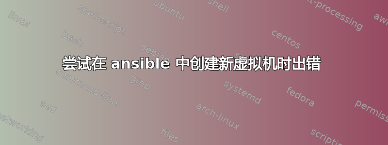 尝试在 ansible 中创建新虚拟机时出错