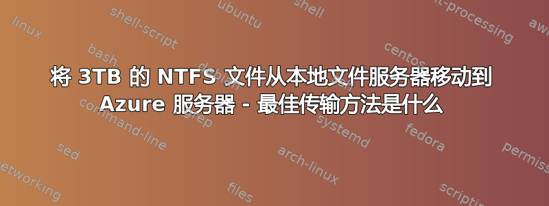 将 3TB 的 NTFS 文件从本地文件服务器移动到 Azure 服务器 - 最佳传输方法是什么