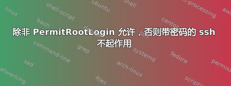 除非 PermitRootLogin 允许，否则带密码的 ssh 不起作用