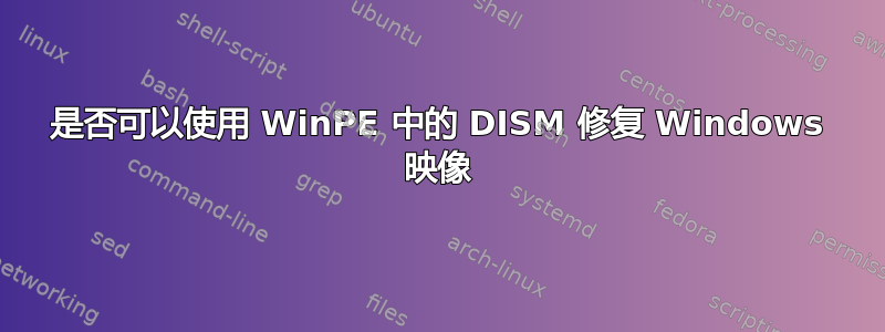 是否可以使用 WinPE 中的 DISM 修复 Windows 映像