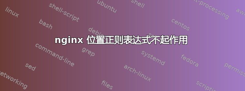 nginx 位置正则表达式不起作用