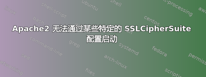 Apache2 无法通过某些特定的 SSLCipherSuite 配置启动