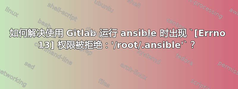 如何解决使用 Gitlab 运行 ansible 时出现 `[Errno 13] 权限被拒绝：'/root/.ansible'`？