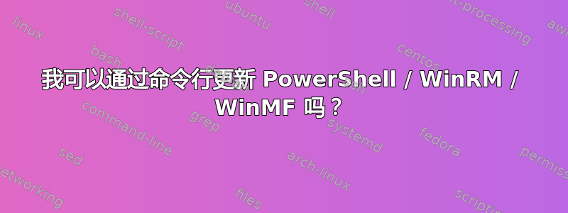 我可以通过命令行更新 PowerShell / WinRM / WinMF 吗？